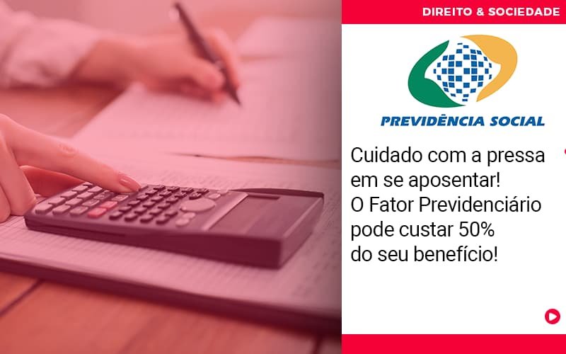 Cuidado com a pressa em se aposentar! O Fator Previdenciário pode custar 50% do seu benefício!