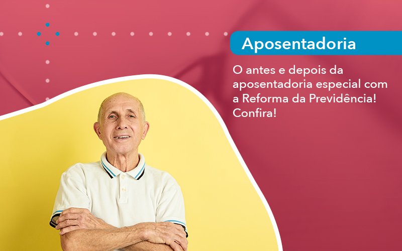 O Antes E Depois Da Aposentadoria Especial Com Reforma Da Previdencia Confira - Abrir Empresa Simples