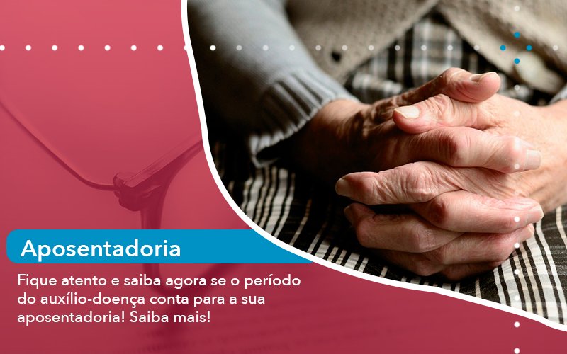 Fique atento e saiba agora se o período do auxílio-doença conta para a sua aposentadoria! Saiba mais!