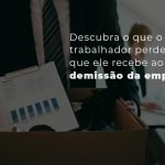 Descubra O Que O Trabalhador Perde E O Que Ele Recebe Ao Pedir Demissao Da Empresa Blog - Menezes Bonato Advogados Associados